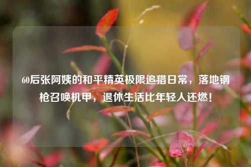 60后张阿姨的和平精英极限追猎日常，落地钢枪召唤机甲，退休生活比年轻人还燃！