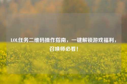 LOL任务二维码操作指南，一键解锁游戏福利，召唤师必看！