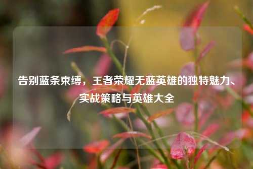 告别蓝条束缚，王者荣耀无蓝英雄的独特魅力、实战策略与英雄大全