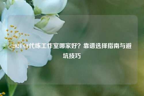 2024 CF代练工作室哪家好？靠谱选择指南与避坑技巧