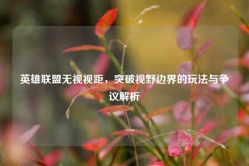 英雄联盟无视视距，突破视野边界的玩法与争议解析