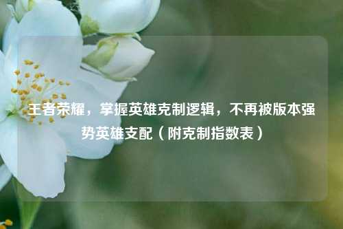王者荣耀，掌握英雄克制逻辑，不再被版本强势英雄支配（附克制指数表）