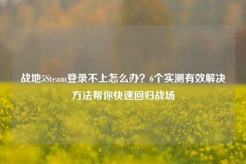 战地5Steam登录不上怎么办？6个实测有效解决方法帮你快速回归战场