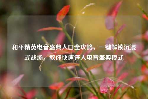 和平精英电音盛典入口全攻略，一键解锁沉浸式战场，教你快速进入电音盛典模式