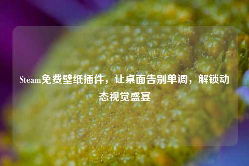 Steam免费壁纸插件，让桌面告别单调，解锁动态视觉盛宴