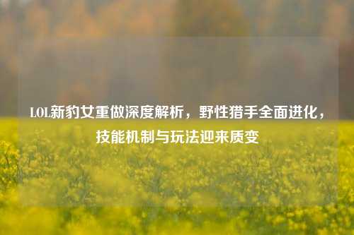 LOL新豹女重做深度解析，野性猎手全面进化，技能机制与玩法迎来质变