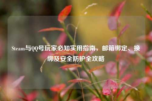 Steam与QQ号玩家必知实用指南，邮箱绑定、换绑及安全防护全攻略