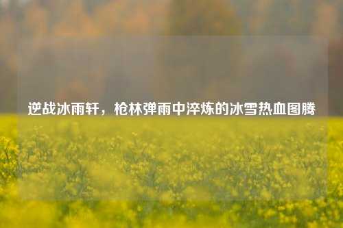 逆战冰雨轩，枪林弹雨中淬炼的冰雪热血图腾
