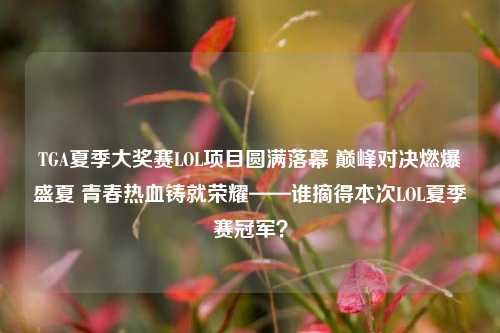 TGA夏季大奖赛LOL项目圆满落幕 巅峰对决燃爆盛夏 青春热血铸就荣耀——谁摘得本次LOL夏季赛冠军？