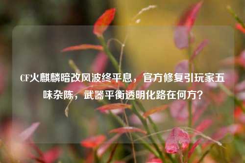 CF火麒麟暗改风波终平息，官方修复引玩家五味杂陈，武器平衡透明化路在何方？