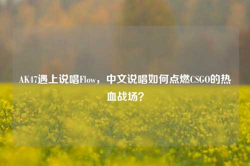 AK47遇上说唱Flow，中文说唱如何点燃CSGO的热血战场？