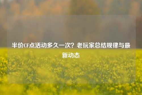 半价CF点活动多久一次？老玩家总结规律与最新动态