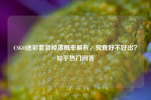 CSGO迷彩套装掉落概率解析，究竟好不好出？知乎热门问答