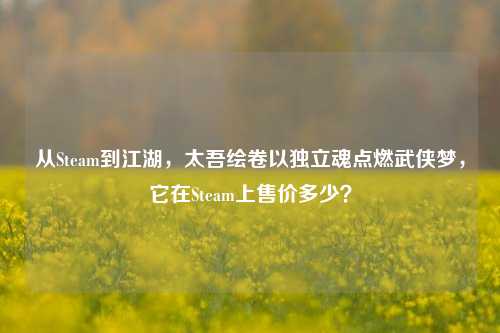 从Steam到江湖，太吾绘卷以独立魂点燃武侠梦，它在Steam上售价多少？