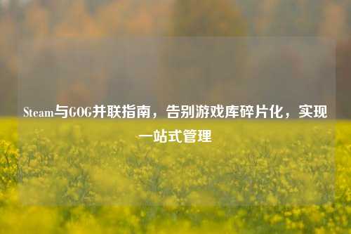Steam与GOG并联指南，告别游戏库碎片化，实现一站式管理