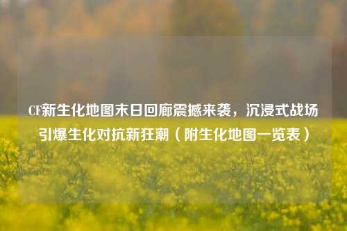 CF新生化地图末日回廊震撼来袭，沉浸式战场引爆生化对抗新狂潮（附生化地图一览表）