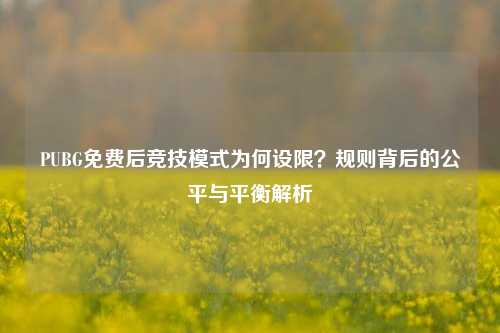 PUBG免费后竞技模式为何设限？规则背后的公平与平衡解析