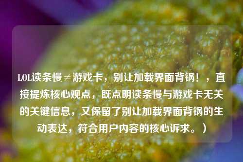 LOL读条慢≠游戏卡，别让加载界面背锅！，直接提炼核心观点，既点明读条慢与游戏卡无关的关键信息，又保留了别让加载界面背锅的生动表达，符合用户内容的核心诉求。）