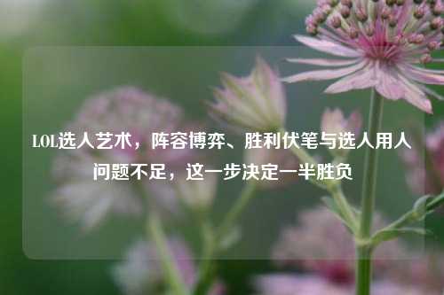 LOL选人艺术，阵容博弈、胜利伏笔与选人用人问题不足，这一步决定一半胜负