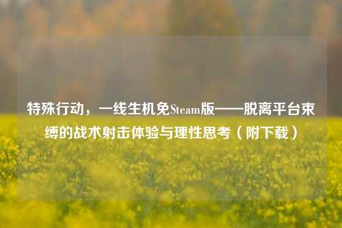 特殊行动，一线生机免Steam版——脱离平台束缚的战术射击体验与理性思考（附下载）