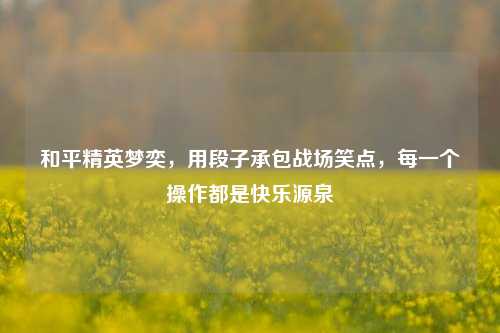 和平精英梦奕，用段子承包战场笑点，每一个操作都是快乐源泉