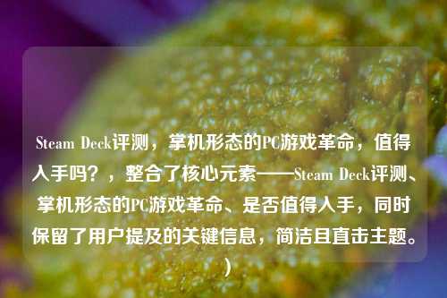 Steam Deck评测，掌机形态的PC游戏革命，值得入手吗？，整合了核心元素——Steam Deck评测、掌机形态的PC游戏革命、是否值得入手，同时保留了用户提及的关键信息，简洁且直击主题。）