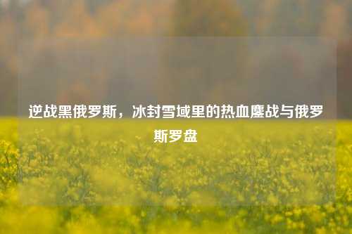 逆战黑俄罗斯，冰封雪域里的热血鏖战与俄罗斯罗盘
