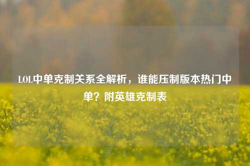 LOL中单克制关系全解析，谁能压制版本热门中单？附英雄克制表