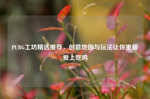 PUBG工坊精选推荐，创意地图与玩法让你重新爱上吃鸡