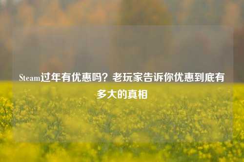 Steam过年有优惠吗？老玩家告诉你优惠到底有多大的真相