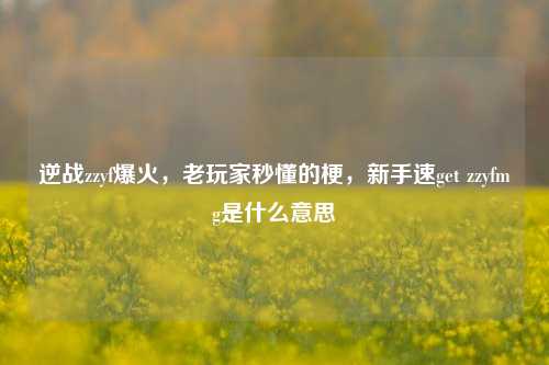 逆战zzyf爆火，老玩家秒懂的梗，新手速get zzyfmg是什么意思