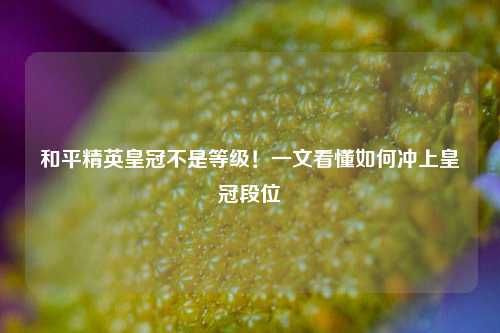 和平精英皇冠不是等级！一文看懂如何冲上皇冠段位