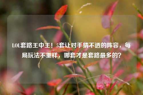 LOL套路王中王!5套让对手猜不透的阵容,每局玩法不重样,哪套才是套路最多的?