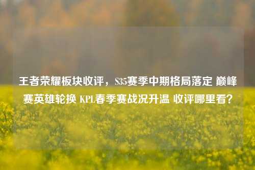 王者荣耀板块收评,S35赛季中期格局落定 巅峰赛英雄轮换 KPL春季赛战况升温 收评哪里看?