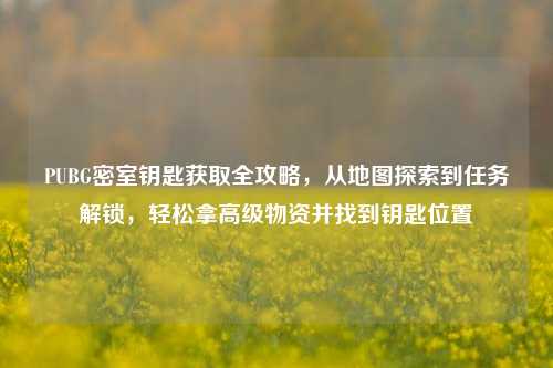 PUBG密室钥匙获取全攻略，从地图探索到任务解锁，轻松拿高级物资并找到钥匙位置