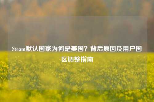 Steam默认国家为何是美国？背后原因及用户国区调整指南