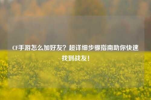 CF手游怎么加好友？超详细步骤指南助你快速找到战友！