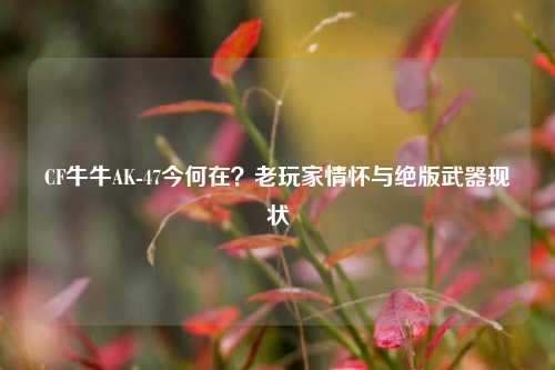 CF牛牛AK-47今何在？老玩家情怀与绝版武器现状
