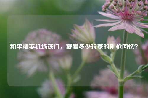 和平精英机场铁门，藏着多少玩家的刚枪回忆？