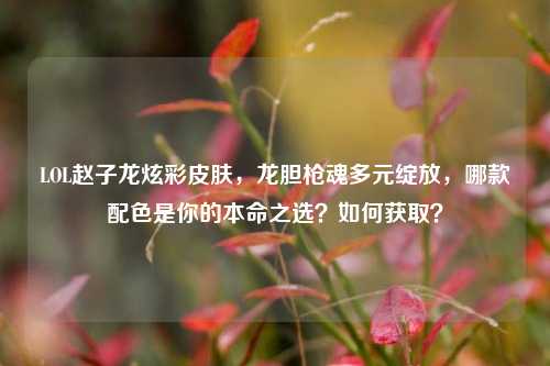 LOL赵子龙炫彩皮肤，龙胆枪魂多元绽放，哪款配色是你的本命之选？如何获取？