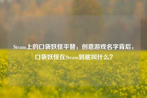 Steam上的口袋妖怪平替，创意游戏名字背后，口袋妖怪在Steam到底叫什么？