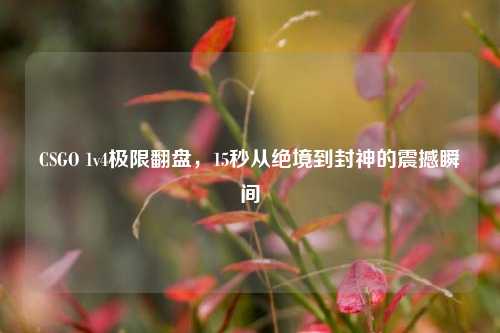 CSGO 1v4极限翻盘，15秒从绝境到封神的震撼瞬间