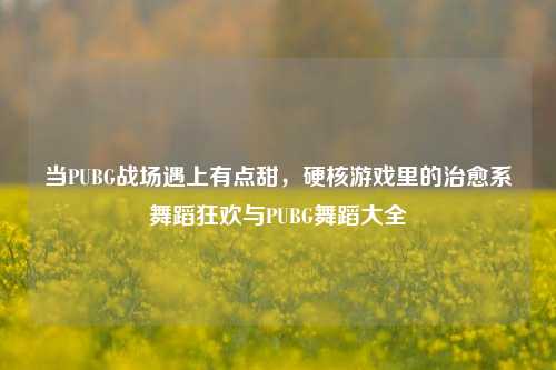 当PUBG战场遇上有点甜，硬核游戏里的治愈系舞蹈狂欢与PUBG舞蹈大全