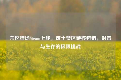 禁区猎场Steam上线，废土禁区硬核狩猎，射击与生存的极限挑战