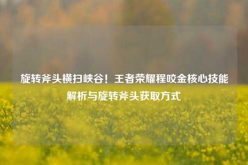 旋转斧头横扫峡谷！王者荣耀程咬金核心技能解析与旋转斧头获取方式