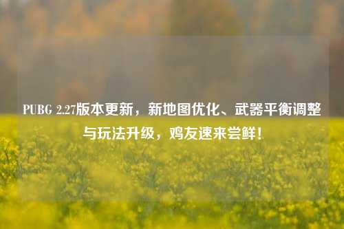 PUBG 2.27版本更新，新地图优化、武器平衡调整与玩法升级，鸡友速来尝鲜！