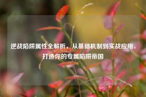 逆战陷阱属性全解析，从基础机制到实战应用，打造你的专属陷阱帝国