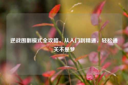 逆战围剿模式全攻略，从入门到精通，轻松通关不是梦