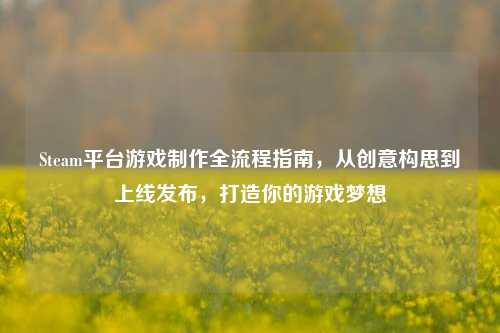 Steam平台游戏制作全流程指南，从创意构思到上线发布，打造你的游戏梦想