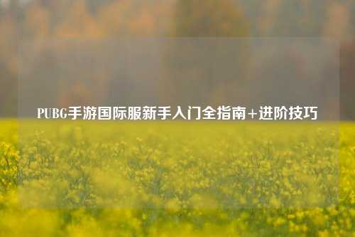 PUBG手游国际服新手入门全指南+进阶技巧